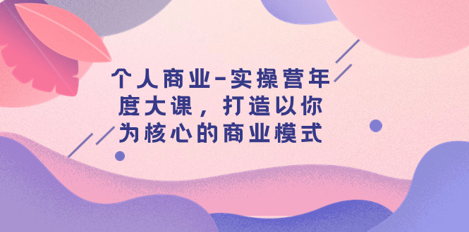 [创业项目]（7755期）个人商业-实操营年度大课，打造以你为核心的商业模式（29节课）-第1张图片-智慧创业网