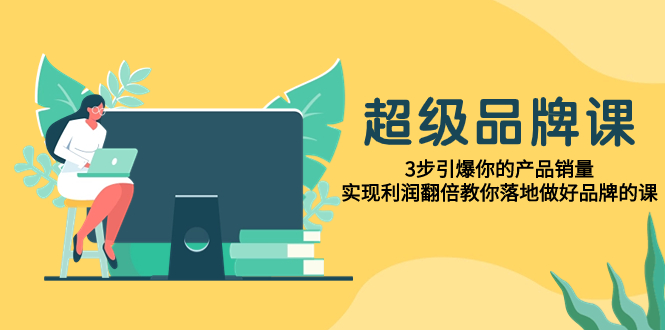 [营销-成交]（7778期）超级/品牌课，3步引爆你的产品销量，实现利润翻倍教你落地做好品牌的课