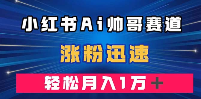 [小红书]（7800期）小红书AI帅哥赛道 ，涨粉迅速，轻松月入万元（附软件）