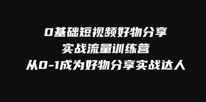 [短视频运营]（7792期）0基础短视频好物分享实战流量训练营，从0-1成为好物分享实战达人-第1张图片-智慧创业网