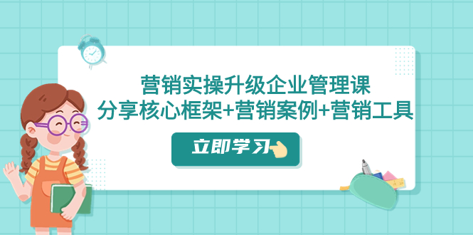 [营销-成交]（7821期）营销实操升级·企业管理课：分享核心框架+营销案例+营销工具（课程+文档）