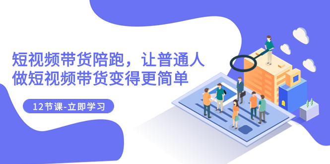 [短视频运营]（7829期）2023短视频带货陪跑，让普通人做短视频带货变得更简单（12节课）-第1张图片-智慧创业网