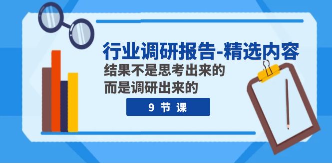 [短视频运营]（7852期）行业调研报告-精选内容：结果不是思考出来的 而是调研出来的（9节课）-第1张图片-智慧创业网