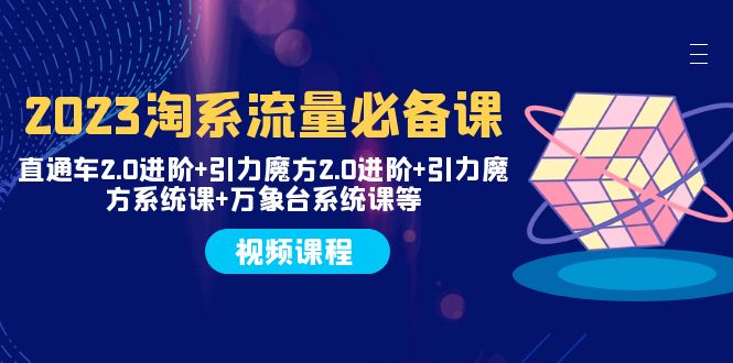 [国内电商]（7850期）2023淘系流量必备课 直通车2.0进阶+引力魔方2.0进阶+引力魔方系统课+万象台