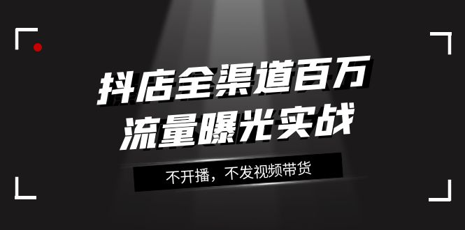 [短视频运营]（7863期）抖店-全渠道百万流量曝光实战，不开播，不发视频带货（16节课）-第1张图片-智慧创业网