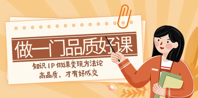 [短视频运营]（7914期）如何做一门·品质好课，知识IP做课变现方法论，高品质，才有好成交（11节）