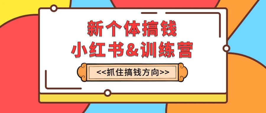 [小红书]（7937期）新个体·搞钱-小红书训练营：实战落地运营方法，抓住搞钱方向，每月多搞2w+