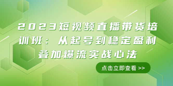 [直播带货]（7935期）2023短视频直播带货培训班：从起号到稳定盈利叠加爆流实战心法（11节课）