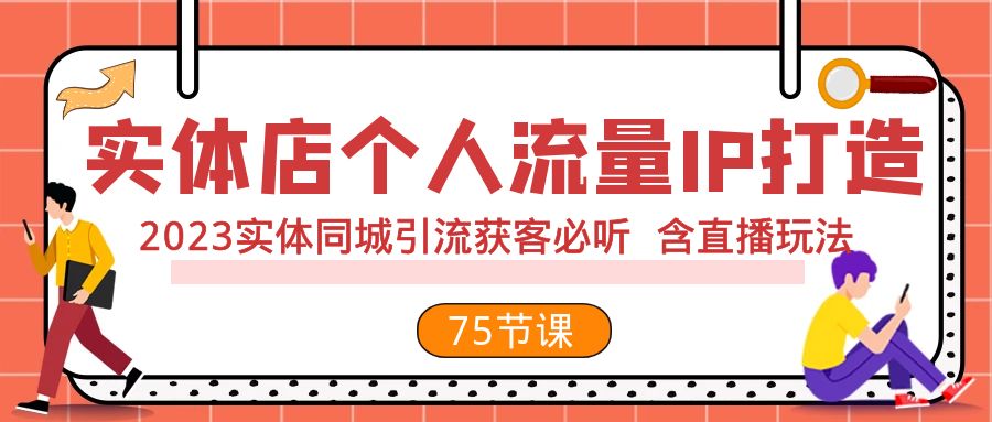 [短视频运营]（7934期）实体店个人流量IP打造 2023实体同城引流获客必听 含直播玩法（75节完整版）