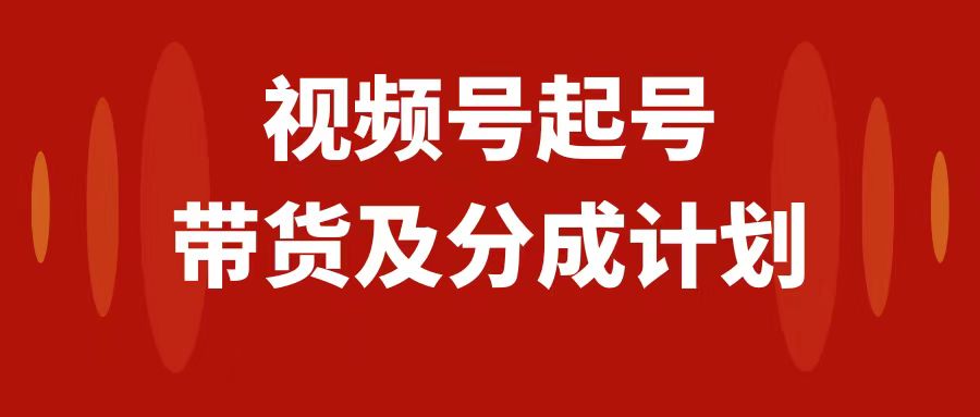 [短视频运营]（7944期）视频号快速起号，分成计划及带货，0-1起盘、运营、变现玩法，日入1000+