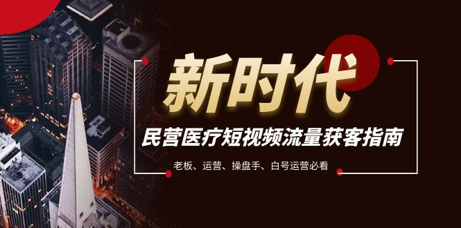 [短视频运营]（7960期）民营医疗-短视频流量获客必备指南，老板、运营、操盘手、白号运营必看-第1张图片-智慧创业网