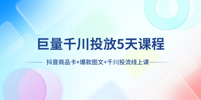 [短视频运营]（7976期）巨量千川投放5天课程：抖音商品卡+爆款图文+千川投流线上课