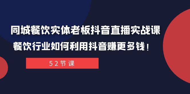 [短视频运营]（7973期）同城餐饮实体老板抖音直播实战课：餐饮行业如何利用抖音赚更多钱！