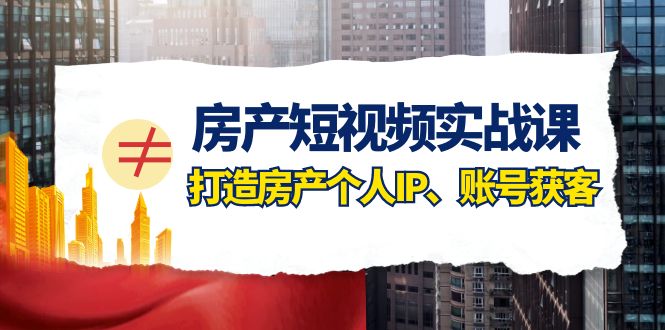 [短视频运营]（7963期）房产-短视频实战课，打造房产个人IP、账号获客（41节课）