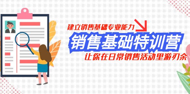 [营销-成交]（7957期）销售基础特训营，建立销售基础专业能力，让你在日常销售活动里游刃余