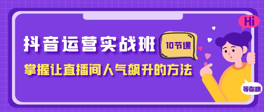 [短视频运营]（7959期）抖音运营实战班，掌握让直播间人气飙升的方法（10节课）-第1张图片-智慧创业网
