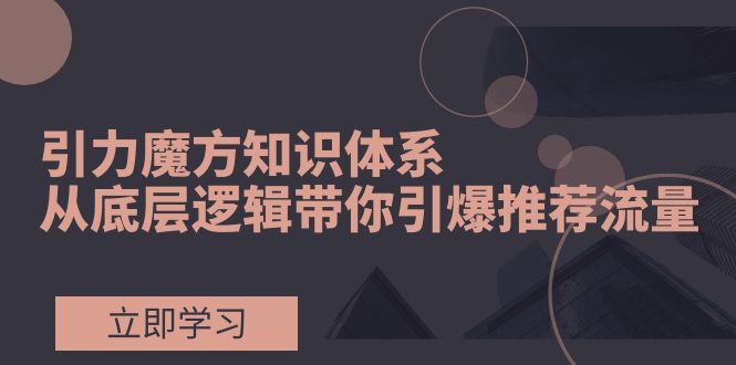 [国内电商]（7950期）引力魔方知识体系，从底层逻辑带你引爆荐推流量！-第1张图片-智慧创业网