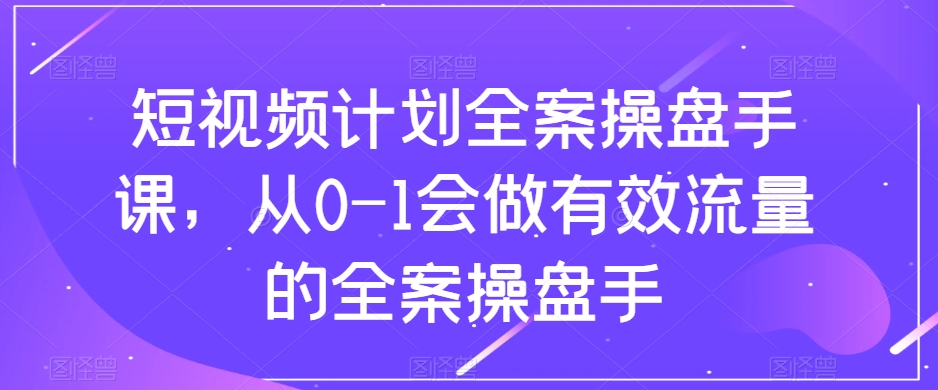[短视频运营]（8003期）短视频计划-全案操盘手课，从0-1会做有效流量的全案操盘手-第1张图片-智慧创业网