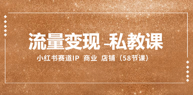 [小红书]（8211期）流量变现-私教课：小红书赛道IP  商业  店铺（58节课）