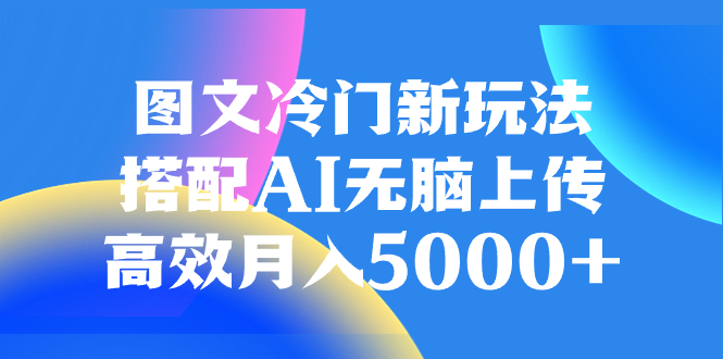 [热门给力项目]（8097期）图文冷门新玩法，搭配AI无脑上传，高效月入5000+-第1张图片-智慧创业网