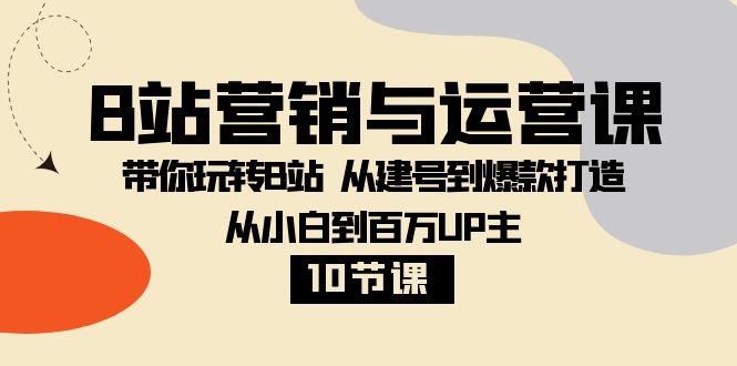 [引流-涨粉-软件]（8171期）B站营销与运营课：带你玩转B站  从建号到爆款打造 从小白到百万UP主-10节课