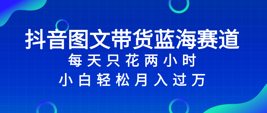 [热门给力项目]（8127期）抖音图文带货蓝海赛道，每天只花 2 小时，小白轻松入 万-第1张图片-智慧创业网