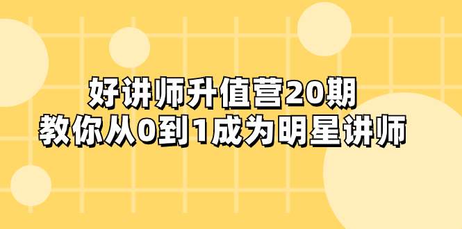 [新媒体]（8035期）好讲师-升值营-第20期，教你从0到1成为明星讲师-第1张图片-智慧创业网