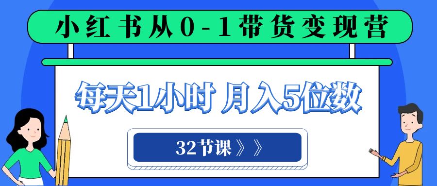 [小红书]（8081期）小红书 0-1带货变现营，每天1小时，轻松月入5位数（32节课）