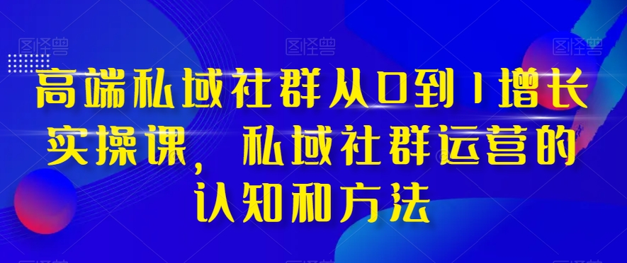 [新媒体]（8036期）高端 私域社群从0到1增长实战课，私域社群运营的认知和方法（37节课）