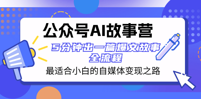 [公众号]（8173期）公众号AI 故事营 最适合小白的自媒体变现之路  5分钟出一篇爆文故事 全流程-第1张图片-智慧创业网