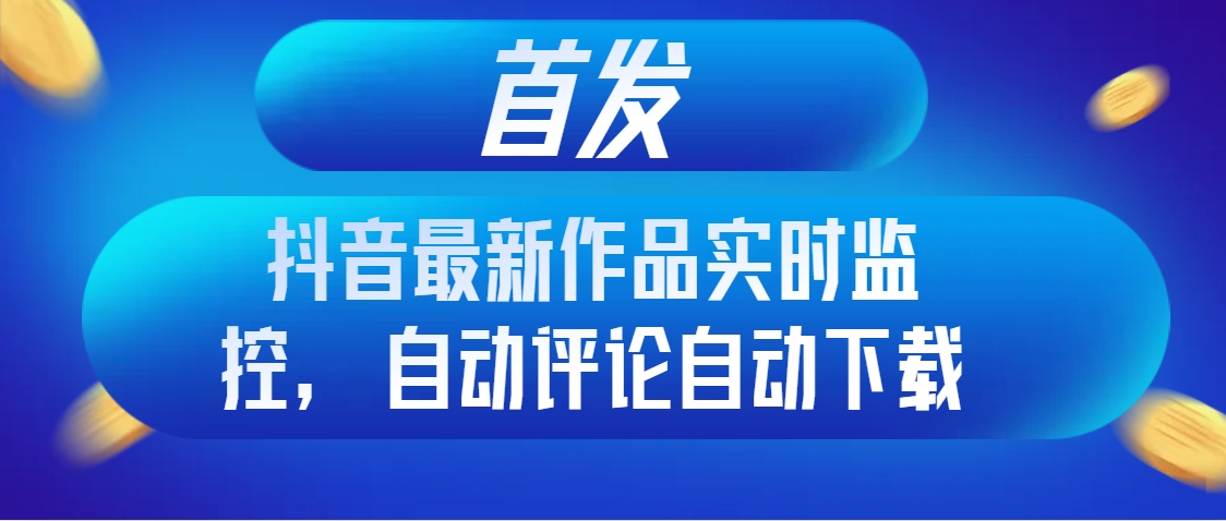 [引流-涨粉-软件]（8238期）首发抖音最新作品实时监控，自动评论自动下载