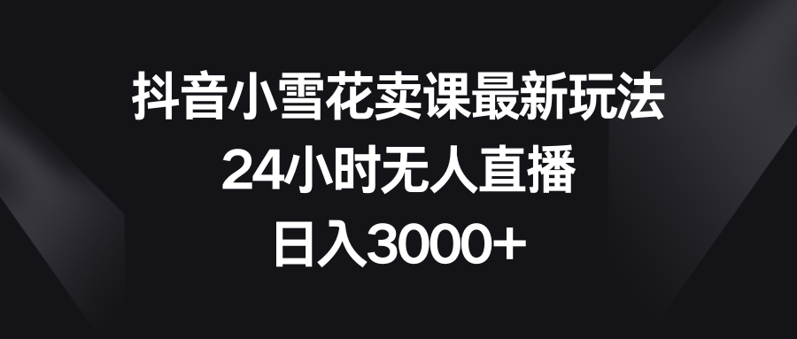 [热门给力项目]（8322期）抖音小雪花卖课最新玩法，24小时无人直播，日入3000+
