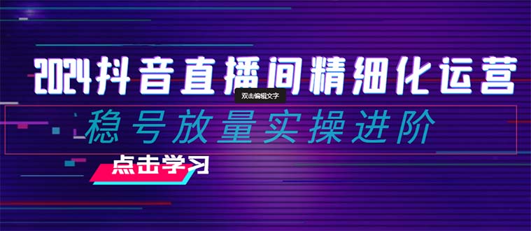 [直播带货]（8258期）2024抖音直播间精细化运营：稳号放量实操进阶 选品/排品/起号/小店随心...-第1张图片-智慧创业网