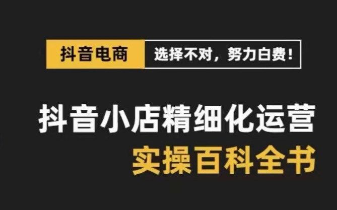 [抖音小店]（8380期）抖音小店 精细化运营-百科全书，保姆级运营实战讲解（28节课）-第1张图片-智慧创业网