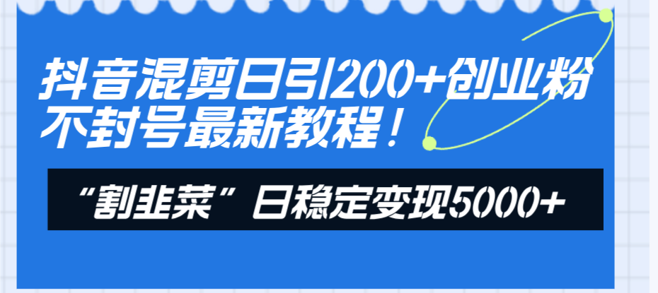 [引流-涨粉-软件]（8349期）抖音混剪日引200+创业粉不封号最新教程！“割韭菜”日稳定变现5000+！-第2张图片-智慧创业网