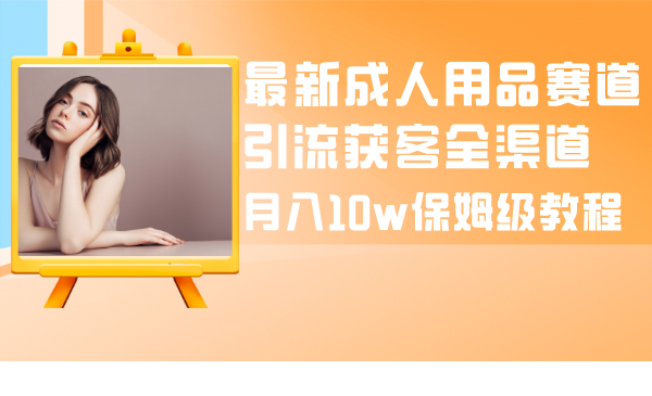 [引流-涨粉-软件]（8309期）最新成人用品赛道引流获客全渠道，月入10w保姆级教程