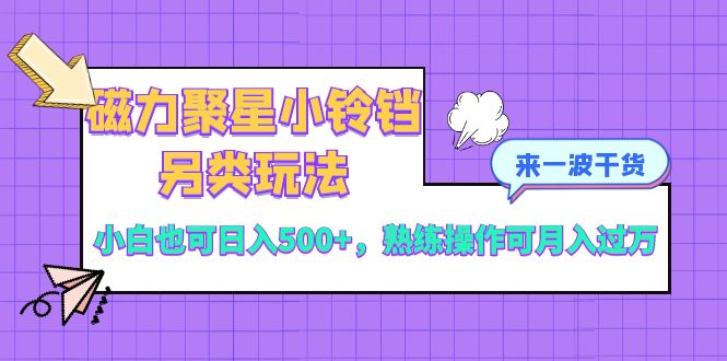 [短视频运营]（8323期）磁力聚星小铃铛另类玩法，小白也可日入500+，熟练操作可月入过万