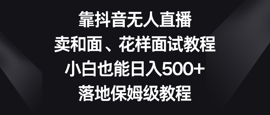 [直播带货]（8364期）靠抖音无人直播，卖和面、花样面试教程，小白也能日入500+，落地保姆级教程