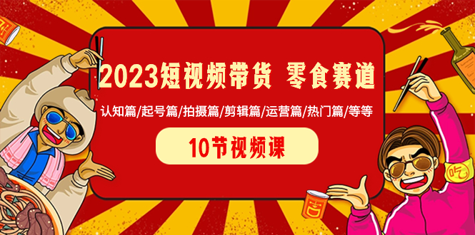[短视频运营]（8358期）2023短视频带货 零食赛道 认知篇/起号篇/拍摄篇/剪辑篇/运营篇/热门篇/等等