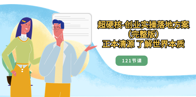 [创业项目]（8343期）超硬核-创业实操落地方案（完整版），正本清源 了解世界本质（121节课）