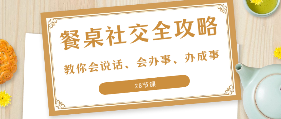 [营销-成交]（8352期）27项·餐桌社交 全攻略：教你会说话、会办事、办成事（28节课）