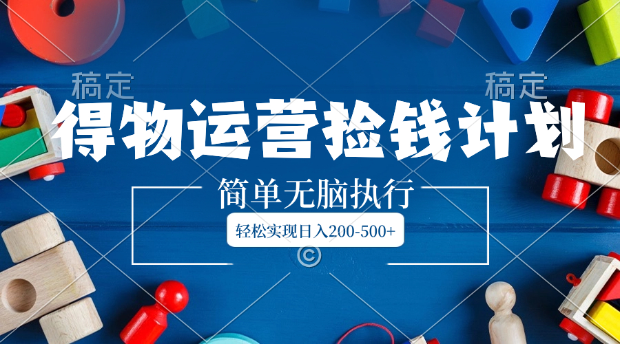 [热门给力项目]（8395期）得物运营捡钱计划，简单无脑执行，轻松实现日入200-500+