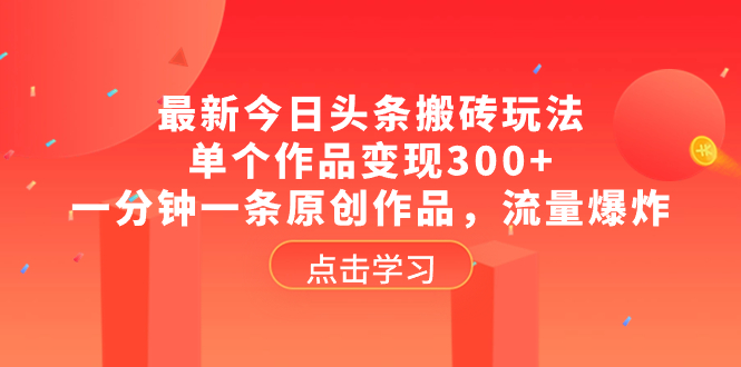 [热门给力项目]（8405期）最新今日头条搬砖玩法，单个作品变现300+，一分钟一条原创作品，流量爆炸