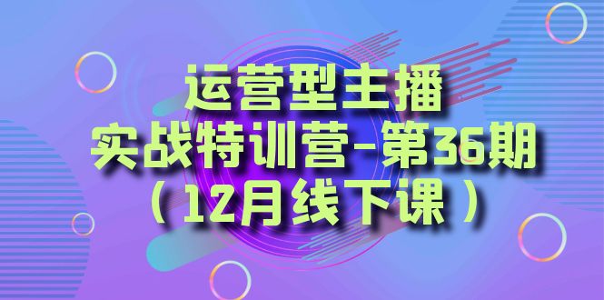 [直播带货]（8422期）运营型主播·实战特训营-第36期（12月线下课）  从底层逻辑到起号思路，...-第1张图片-智慧创业网