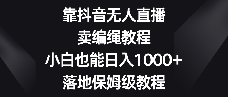 [直播带货]（8423期）靠抖音无人直播，卖编绳教程，小白也能日入1000+，落地保姆级教程