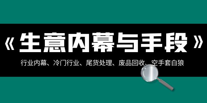 [创业项目]（8437期）生意内幕·与手段：行业内幕、冷门行业、尾货处理、废品回收、空手套白狼..