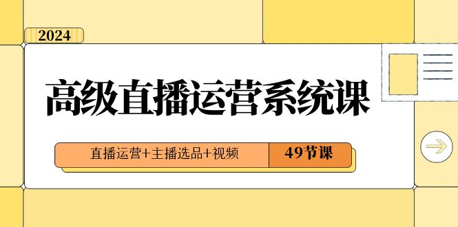 [直播带货]（8500期）2024高级直播·运营系统课，直播运营+主播选品+视频（49节课）