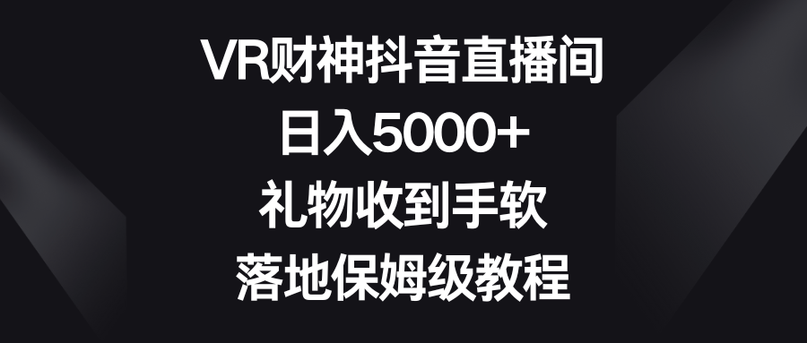 [直播带货]（8512期）VR财神抖音直播间，日入5000+，礼物收到手软，落地保姆级教程-第1张图片-智慧创业网