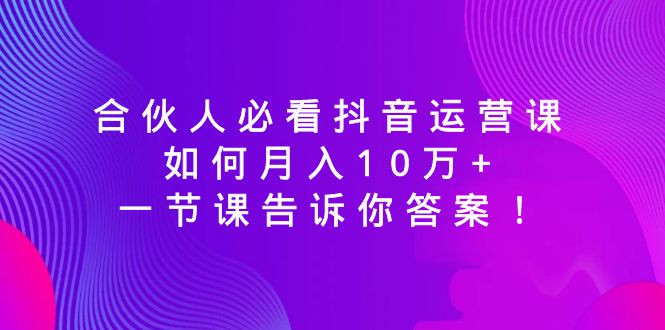 [直播玩法]（8824期）合伙人必看抖音运营课，如何月入10万+，一节课告诉你答案！-第1张图片-智慧创业网