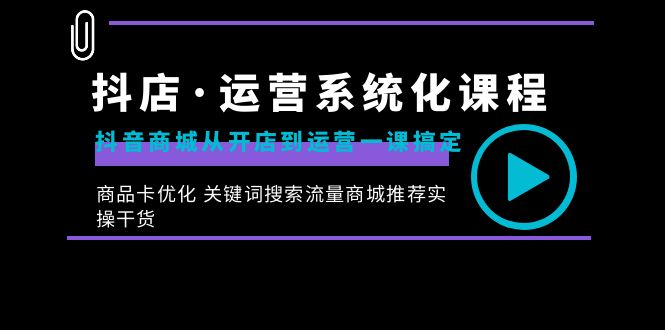 [抖音小店]（8643期）抖店·运营系统化课程：抖音商城从开店到运营一课搞定，商品卡优化 关键...-第1张图片-智慧创业网